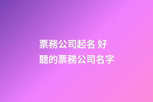 票務公司起名 好聽的票務公司名字-第1張-公司起名-玄機派